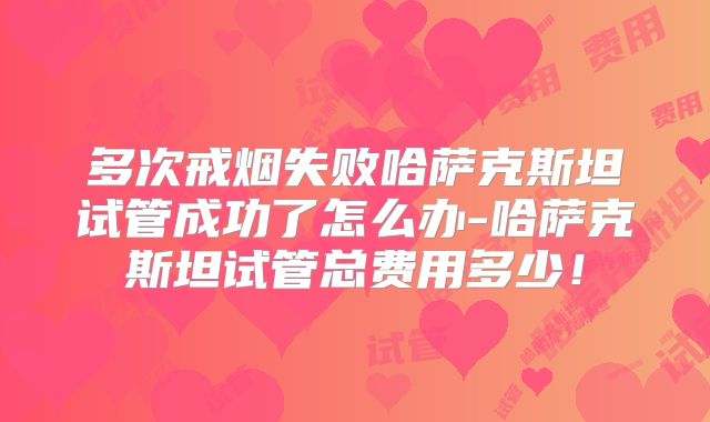 多次戒烟失败哈萨克斯坦试管成功了怎么办-哈萨克斯坦试管总费用多少!