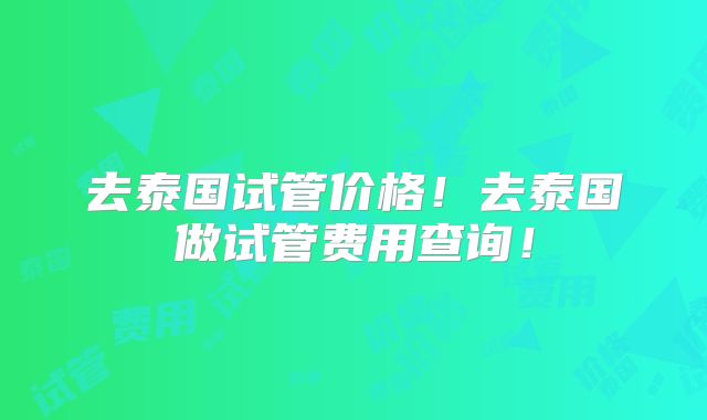去泰国试管价格！去泰国做试管费用查询！