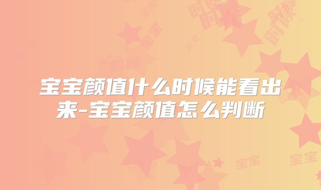 宝宝颜值什么时候能看出来-宝宝颜值怎么判断