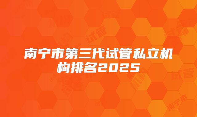 南宁市第三代试管私立机构排名2025