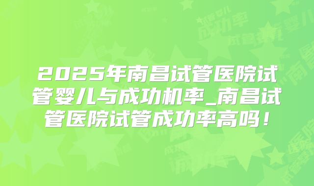 2025年南昌试管医院试管婴儿与成功机率_南昌试管医院试管成功率高吗!