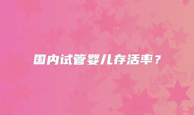 国内试管婴儿存活率？