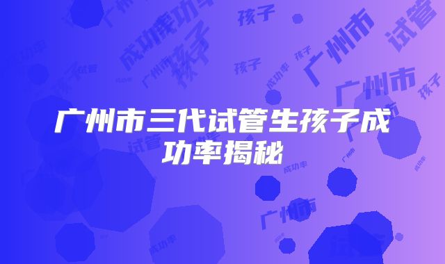 广州市三代试管生孩子成功率揭秘