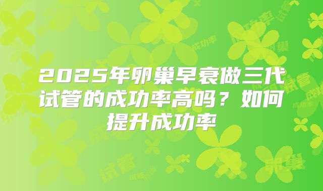 2025年卵巢早衰做三代试管的成功率高吗？如何提升成功率