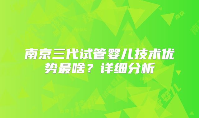 南京三代试管婴儿技术优势最啥?详细分析