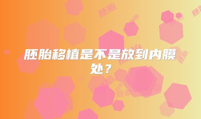 胚胎移植是不是放到内膜处？