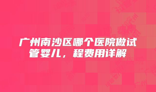 广州南沙区哪个医院做试管婴儿，程费用详解