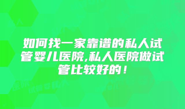 如何找一家靠谱的私人试管婴儿医院,私人医院做试管比较好的!