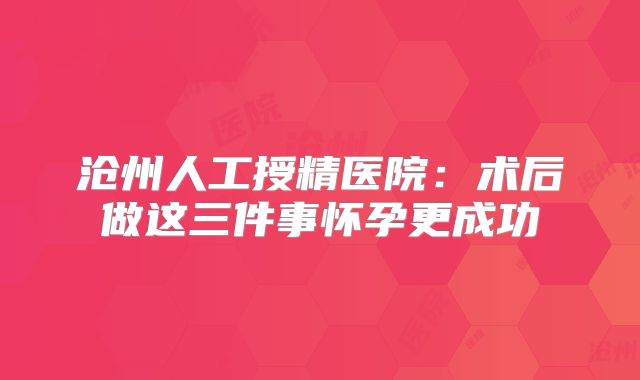 沧州人工授精医院:术后做这三件事怀孕更成功