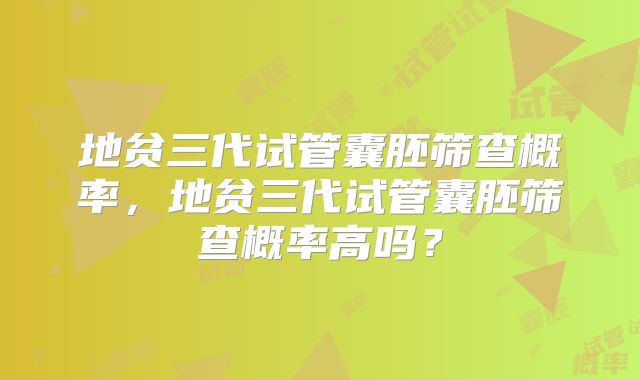 地贫三代试管囊胚筛查概率,地贫三代试管囊胚筛查概率高吗?