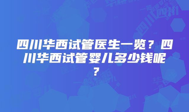 四川华西试管医生一览?四川华西试管婴儿多少钱呢?
