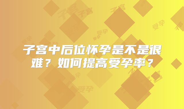 子宫中后位怀孕是不是很难?如何提高受孕率?