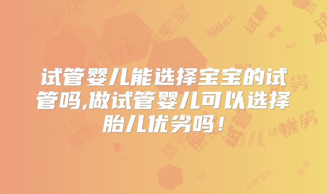 试管婴儿能选择宝宝的试管吗,做试管婴儿可以选择胎儿优劣吗！