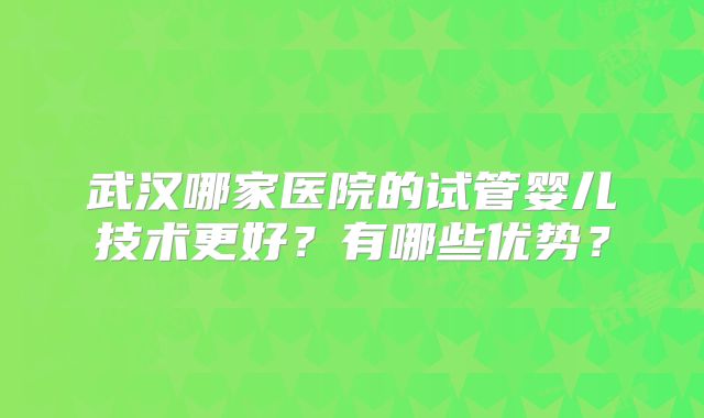 武汉哪家医院的试管婴儿技术更好？有哪些优势？