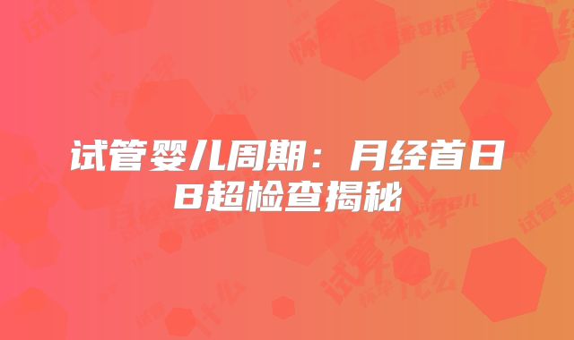 试管婴儿周期:月经首日B超检查揭秘