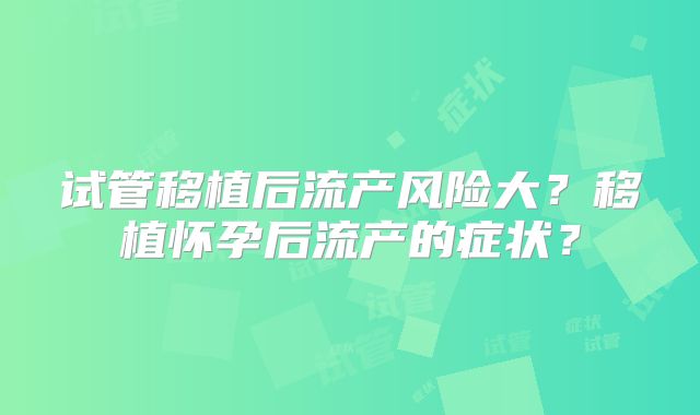 试管移植后流产风险大？移植怀孕后流产的症状？