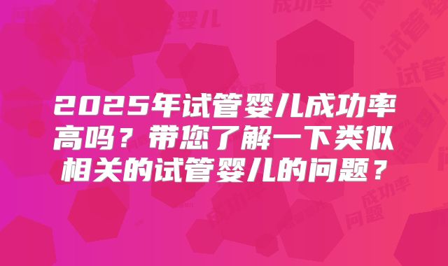 2025年试管婴儿成功率高吗？带您了解一下类似相关的试管婴儿的问题？