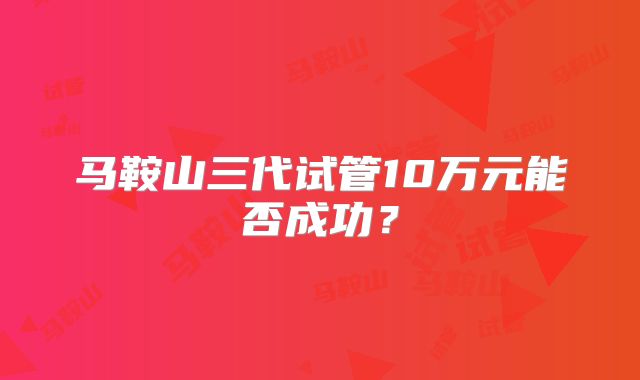 马鞍山三代试管10万元能否成功?