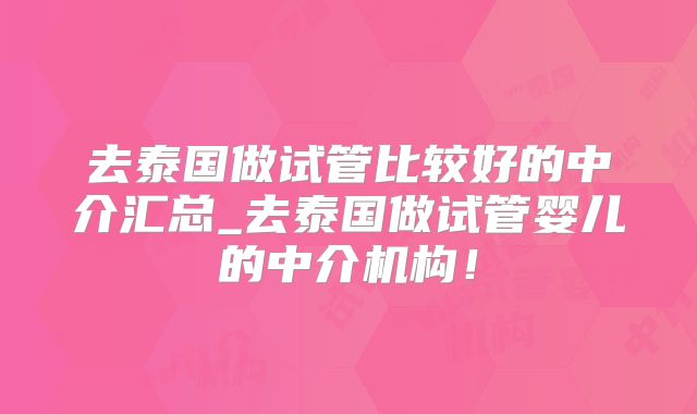 去泰国做试管比较好的中介汇总_去泰国做试管婴儿的中介机构!