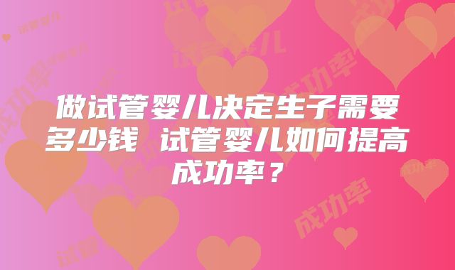 做试管婴儿决定生子需要多少钱 试管婴儿如何提高成功率?