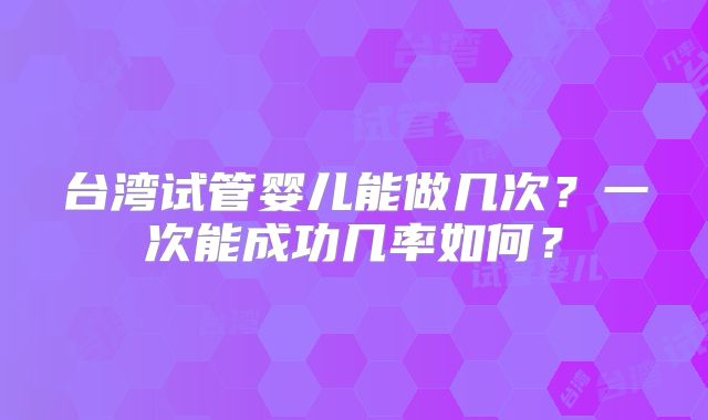 台湾试管婴儿能做几次?一次能成功几率如何?