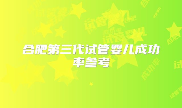 合肥第三代试管婴儿成功率参考