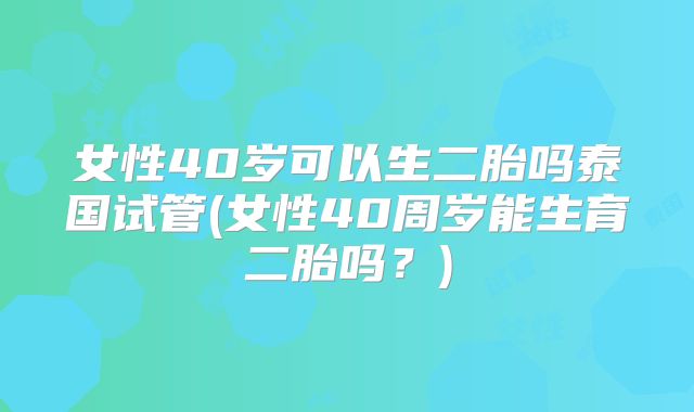 女性40岁可以生二胎吗泰国试管(女性40周岁能生育二胎吗？)