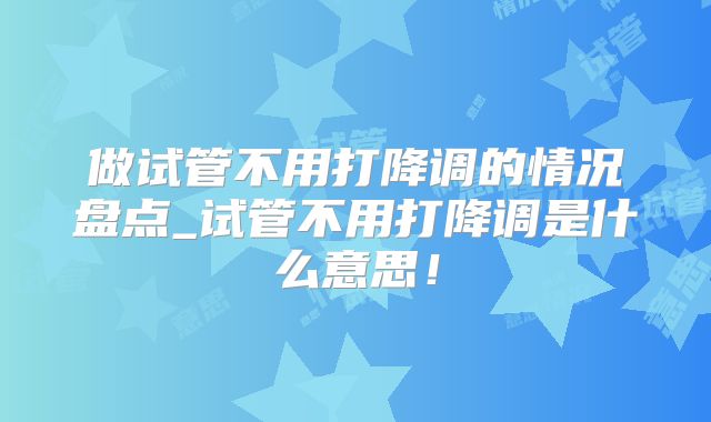 做试管不用打降调的情况盘点_试管不用打降调是什么意思！