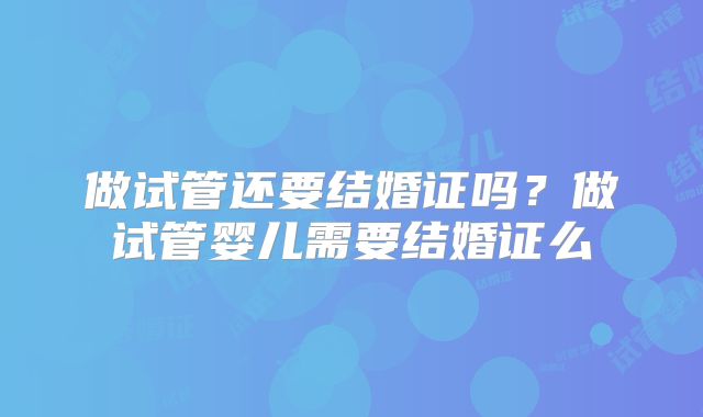做试管还要结婚证吗？做试管婴儿需要结婚证么