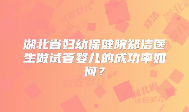 湖北省妇幼保健院郑洁医生做试管婴儿的成功率如何？