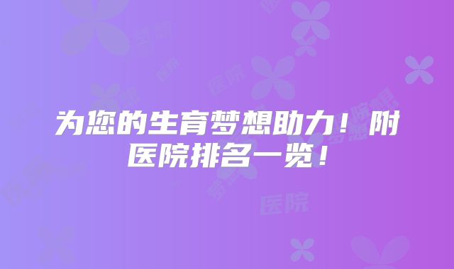 为您的生育梦想助力!附医院排名一览!
