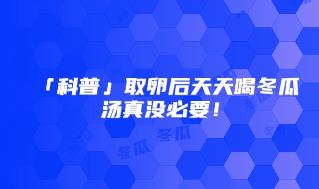 「科普」取卵后天天喝冬瓜汤真没必要！