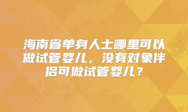 海南省单身人士哪里可以做试管婴儿，没有对象伴侣可做试管婴儿？