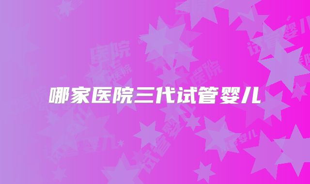 哪家医院三代试管婴儿