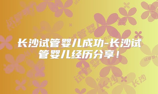 长沙试管婴儿成功-长沙试管婴儿经历分享！