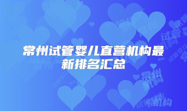 常州试管婴儿直营机构最新排名汇总