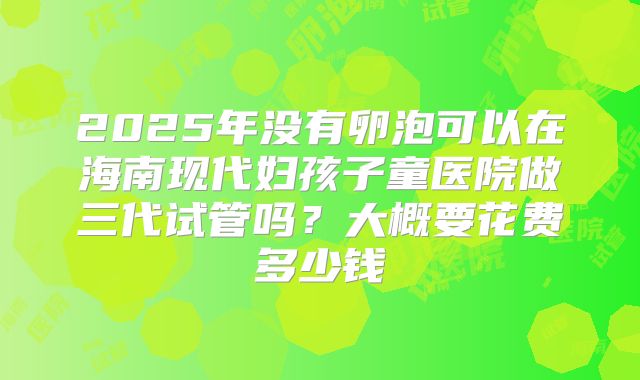 2025年没有卵泡可以在海南现代妇孩子童医院做三代试管吗？大概要花费多少钱