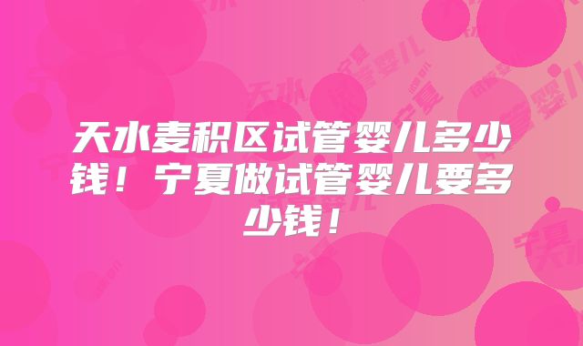 天水麦积区试管婴儿多少钱！宁夏做试管婴儿要多少钱！