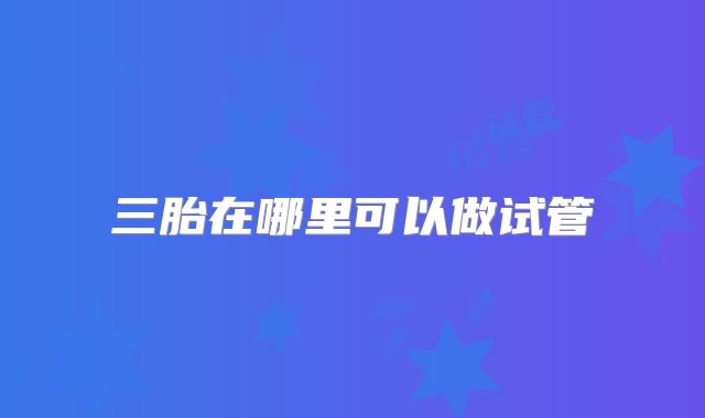三胎在哪里可以做试管