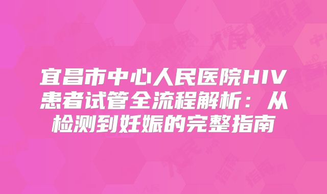宜昌市中心人民医院HIV患者试管全流程解析：从检测到妊娠的完整指南