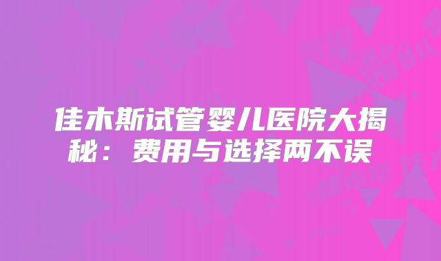 佳木斯试管婴儿医院大揭秘:费用与选择两不误