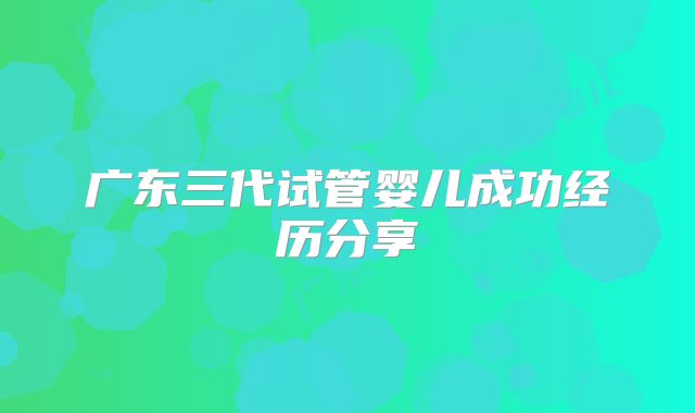 广东三代试管婴儿成功经历分享