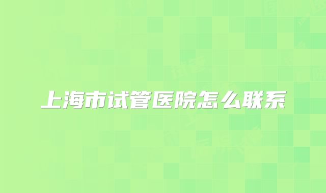 上海市试管医院怎么联系