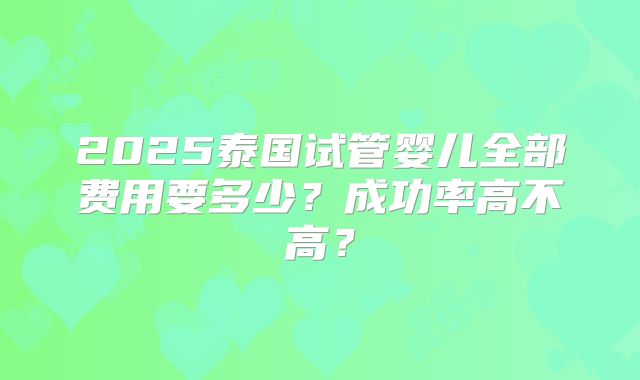 2025泰国试管婴儿全部费用要多少？成功率高不高？