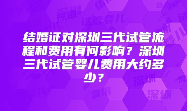 结婚证对深圳三代试管流程和费用有何影响？深圳三代试管婴儿费用大约多少？