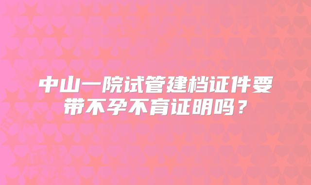 中山一院试管建档证件要带不孕不育证明吗?