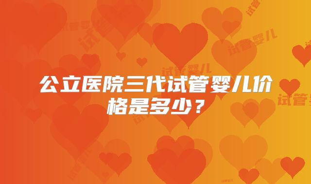 公立医院三代试管婴儿价格是多少?
