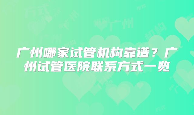广州哪家试管机构靠谱？广州试管医院联系方式一览