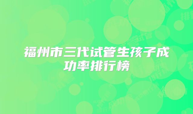 福州市三代试管生孩子成功率排行榜