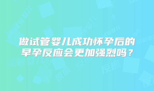 做试管婴儿成功怀孕后的早孕反应会更加强烈吗？